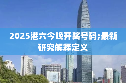 2025港六今晚開獎號碼;最新研究解釋定義