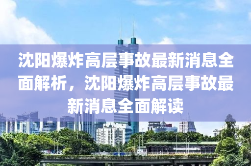 沈陽爆炸高層事故最新消息全面解析，沈陽爆炸高層事故最新消息全面解讀