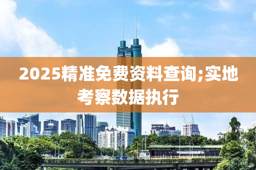 2025精準免費資料查詢;實地考察數(shù)據(jù)執(zhí)行