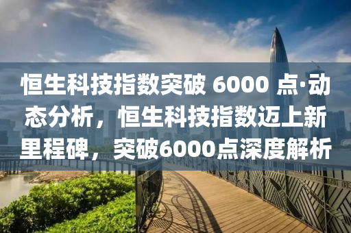 恒生科技指數(shù)突破 6000 點·動態(tài)分析，恒生科技指數(shù)邁上新里程碑，突破6000點深度解析木工機械,設(shè)備,零部件