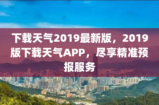 下載天氣2019最新版，2019版下載天氣APP，盡享精準(zhǔn)預(yù)報服務(wù)