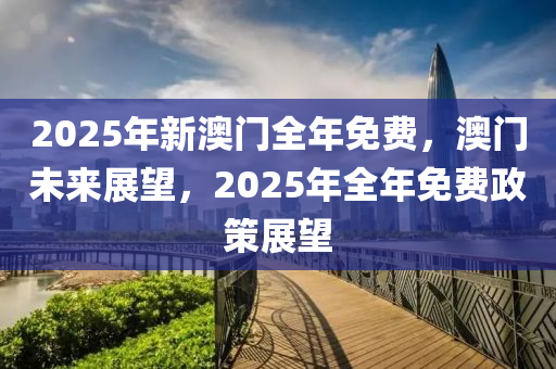 2025年新澳門全年免費，澳門未來展望，2025年全年免費政策展望木工機械,設備,零部件