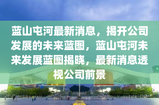 藍(lán)山屯河最新消息，揭開公司發(fā)展的未來(lái)藍(lán)圖，藍(lán)山屯河未來(lái)發(fā)展藍(lán)圖揭曉，最新消息透視公司前景木工機(jī)械,設(shè)備,零部件