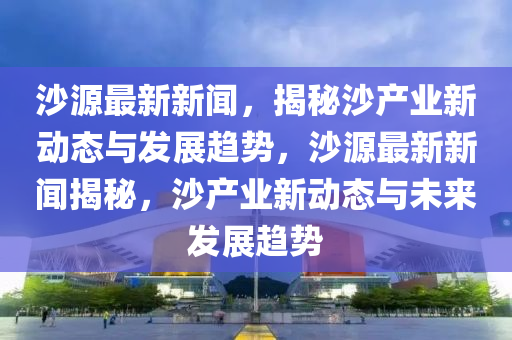 沙源最新新聞，揭秘沙產(chǎn)木工機(jī)械,設(shè)備,零部件業(yè)新動(dòng)態(tài)與發(fā)展趨勢(shì)，沙源最新新聞揭秘，沙產(chǎn)業(yè)新動(dòng)態(tài)與未來(lái)發(fā)展趨勢(shì)