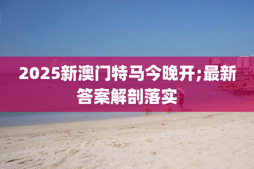 2025新澳門特馬今晚開;最新答案解剖落實木工機械,設備,零部件