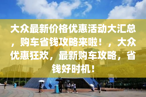 大眾最新價格優(yōu)惠活動大匯總，購車省錢攻略來啦！，大眾優(yōu)惠狂歡，最新購車攻略，省錢好時機！