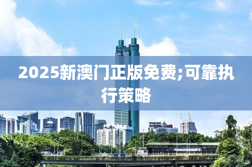 2025新澳門正版免費;可靠執(zhí)行策略