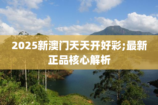 2025新澳門天天開好彩;最新正品核心解析