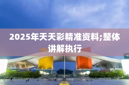 2025年天天彩精準(zhǔn)資料;整體講解執(zhí)行