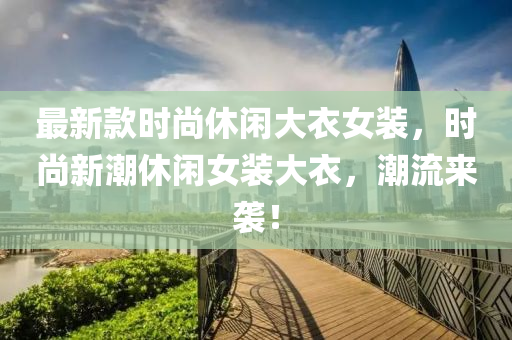 最新款時尚休閑大衣女裝，時尚新潮休閑木工機械,設(shè)備,零部件女裝大衣，潮流來襲！