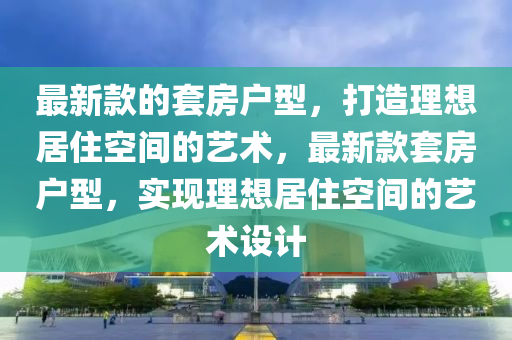 最新款的套房戶型，打造理想居住空間的藝術(shù)，最新款套房戶型，實現(xiàn)理想居住空間的藝術(shù)設(shè)計木工機械,設(shè)備,零部件