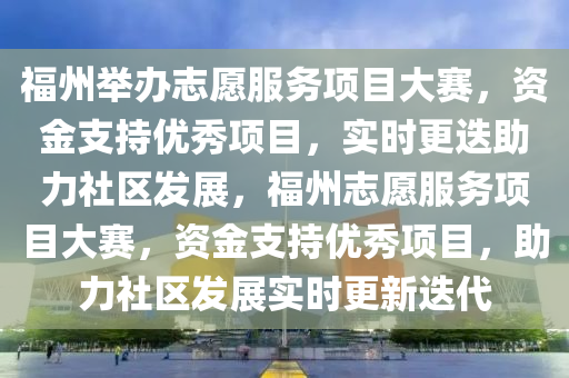 福州舉辦志愿服務項目大賽，資金支持優(yōu)秀項目，實時更迭助力社區(qū)發(fā)展，福州志愿服務項目大賽，資金支持優(yōu)秀項目，助力社區(qū)發(fā)展實時更新迭代