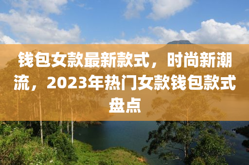 錢(qián)包女款最新款式，時(shí)尚新潮流，2023年熱門(mén)女款錢(qián)包款式盤(pán)點(diǎn)木工機(jī)械,設(shè)備,零部件