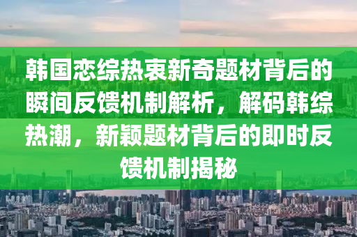 韓國(guó)戀綜熱衷新奇題材背后的瞬間反饋機(jī)制解析，解碼韓綜熱潮，新穎題材背后的即時(shí)反饋機(jī)制揭秘木工機(jī)械,設(shè)備,零部件