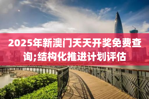 2025年新澳門天天開獎免費查詢;結(jié)木工機械,設(shè)備,零部件構(gòu)化推進計劃評估