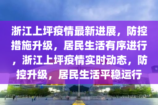 浙江上坪疫情最新進展，防控措施升級，居民生活有序進行，浙江上坪疫情實木工機械,設(shè)備,零部件時動態(tài)，防控升級，居民生活平穩(wěn)運行