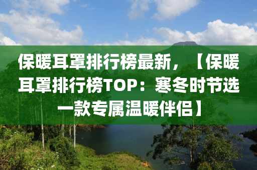 保暖木工機(jī)械,設(shè)備,零部件耳罩排行榜最新，【保暖耳罩排行榜TOP：寒冬時(shí)節(jié)選一款專屬溫暖伴侶】