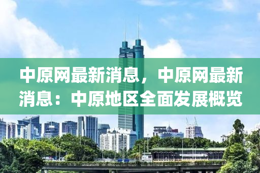 中原網(wǎng)最新消息，中原網(wǎng)最新消木工機械,設(shè)備,零部件息：中原地區(qū)全面發(fā)展概覽