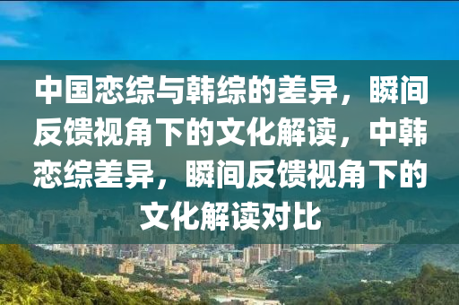 中國戀綜與韓綜的差異，瞬木工機械,設(shè)備,零部件間反饋視角下的文化解讀，中韓戀綜差異，瞬間反饋視角下的文化解讀對比