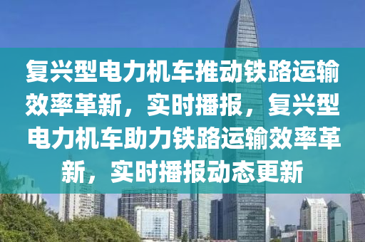 復(fù)興型電力機車推動鐵路運輸效率革新，實時播報，復(fù)興型電力機車助力鐵路運輸效率革新，實時播報動態(tài)更新木工機械,設(shè)備,零部件