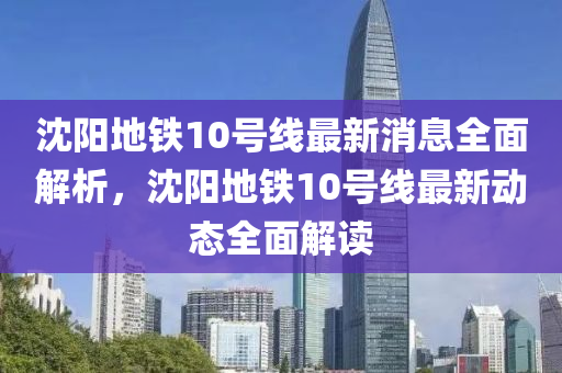 沈陽地鐵10號線最新消息全面解析，沈陽地鐵10號線最新動態(tài)全面解讀