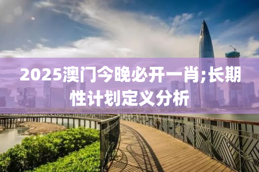 2025澳門今晚必開一肖;長(zhǎng)期性計(jì)劃定義分析