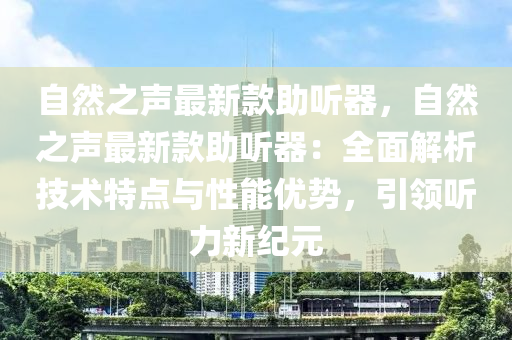 自然之聲最新款助聽器，自然之聲最新款助聽器：全面解析技術(shù)特點與性能優(yōu)勢，引領(lǐng)聽力新紀(jì)元