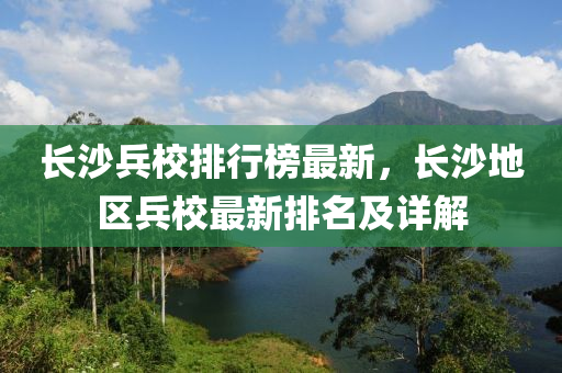 長沙兵校排行榜最新，長沙地區(qū)兵校最新排名及詳解