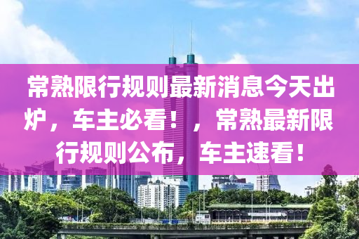 常熟限行規(guī)則最新消息今天出爐，車主必看！，常熟最新限行規(guī)則公布，車主速看！