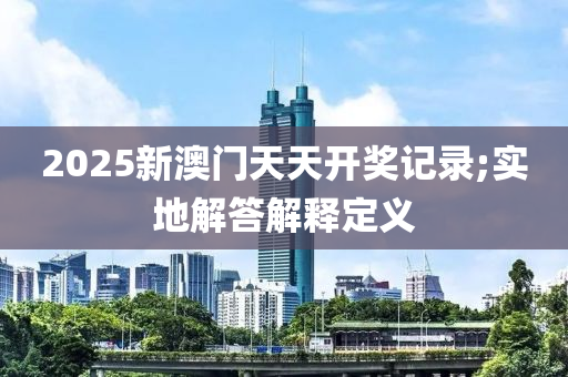 2025新澳門天天開獎記錄;實地解答解釋定義