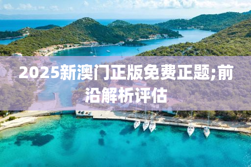 2025新澳門正版免費(fèi)正題;前沿解析評估