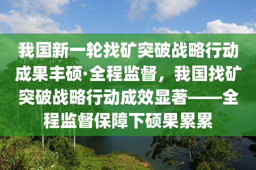 我國新一輪找礦突破戰(zhàn)略行動成果豐碩·全程監(jiān)督，我國找礦突破戰(zhàn)略行動成效顯著——全程監(jiān)督保障下碩果累累木工機(jī)械,設(shè)備,零部件