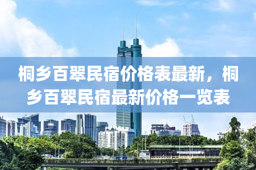 桐鄉(xiāng)百翠民宿價格表最新，桐鄉(xiāng)百翠民宿最新價格一覽表