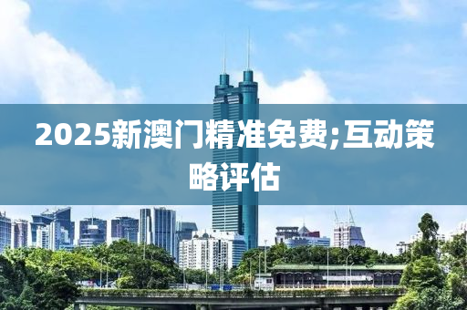 2025新澳門精準(zhǔn)免費;互動策略評估