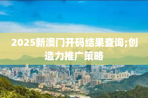 2025新澳門開碼結(jié)果查詢;創(chuàng)造力推廣策略