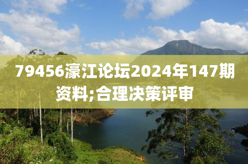 79456濠江論壇2024年147期資料;合理決策評審