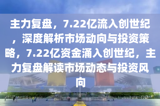 主力復盤，7.22億流入創(chuàng)世紀，深度解析市場動向與投資策略，7.22億資金涌入創(chuàng)世紀，主力復盤解讀市場動態(tài)與投資風向