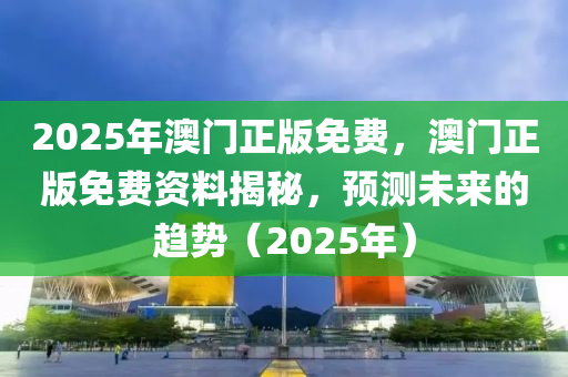 2025年澳門正版免費(fèi)，澳門正版免費(fèi)資料揭秘，預(yù)測(cè)未來(lái)的趨勢(shì)（2025年）