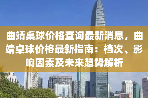 曲靖桌球價格查詢最新消息，曲靖桌球價格最新指南：檔次、影響因素及未來趨勢解析