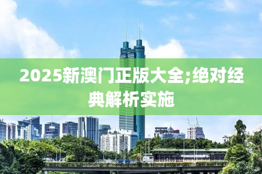 2025新澳門正版大全;絕對經(jīng)典解析實(shí)施