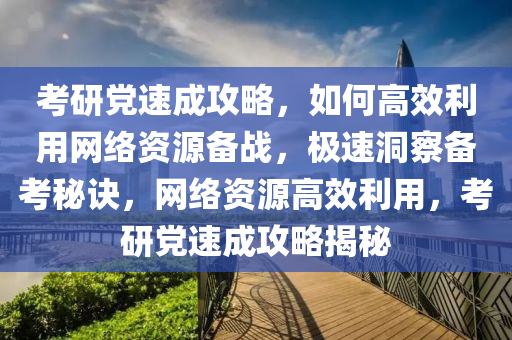 考研黨速成攻略，如何高效利用網(wǎng)絡(luò)資源備戰(zhàn)，極速洞察備考秘訣，網(wǎng)絡(luò)資源高效利用，考研黨速成攻略揭秘