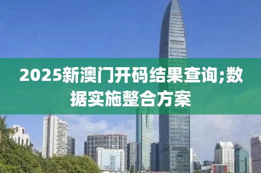 2025新澳門開碼結(jié)果查詢;數(shù)據(jù)實施整合方案