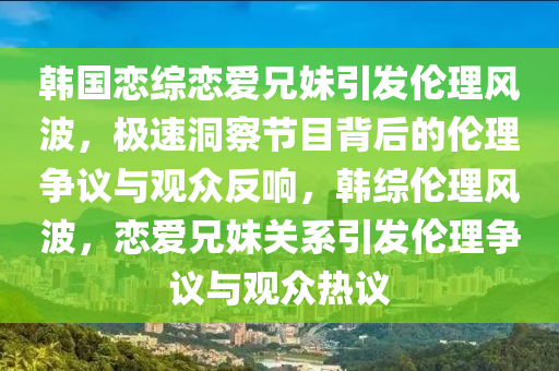 韓國(guó)戀綜戀愛兄妹引發(fā)倫理風(fēng)波，極速洞察節(jié)目背后的倫理爭(zhēng)議與觀眾反響，韓綜倫理風(fēng)波，戀愛兄妹關(guān)系引發(fā)倫理爭(zhēng)議與觀眾熱議