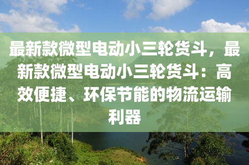 最新款微型電動小三輪貨斗，最新款微型電動小三輪貨斗：高效便捷、環(huán)保節(jié)能的物流運輸利器木工機械,設(shè)備,零部件