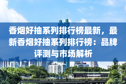 香煙好抽系列排行榜最新，最新香煙好抽系列排行榜：品牌評(píng)測(cè)與市場(chǎng)解析