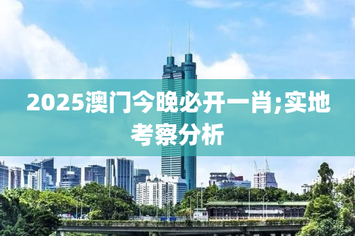 2025澳門今晚必開一肖;實地考察分析