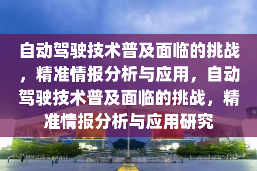 自動駕駛技術普及面臨的挑戰(zhàn)，精準情報分析與應用，自動駕駛技術普及面臨的挑戰(zhàn)，精準情報分析與應用研究木工機械,設備,零部件