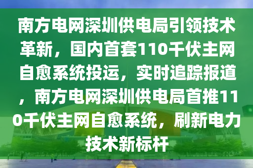 南方電網深圳供電局引領技術革新，國內首套110千伏主網自愈系統投運，實時追蹤報道，南方電網深圳供電局首推110千伏主網自愈系統，刷新電力技術新標桿木工機械,設備,零部件