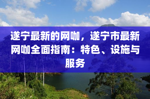 遂寧最新的網(wǎng)咖，遂寧市最新網(wǎng)咖全面指木工機械,設備,零部件南：特色、設施與服務