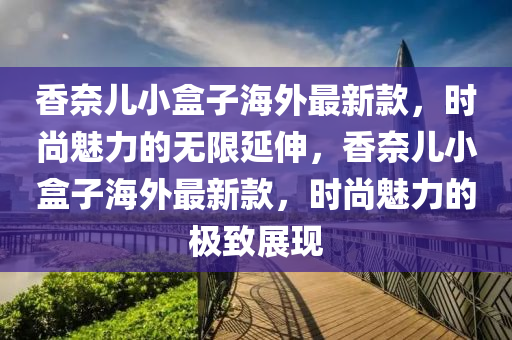 香奈兒小盒子海外最新款，時尚魅力的無限延伸，香奈兒小盒子海外最新款，時尚魅力的極致展現木工機械,設備,零部件